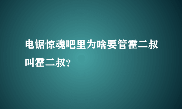 电锯惊魂吧里为啥要管霍二叔叫霍二叔？