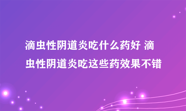 滴虫性阴道炎吃什么药好 滴虫性阴道炎吃这些药效果不错