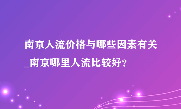 南京人流价格与哪些因素有关_南京哪里人流比较好？