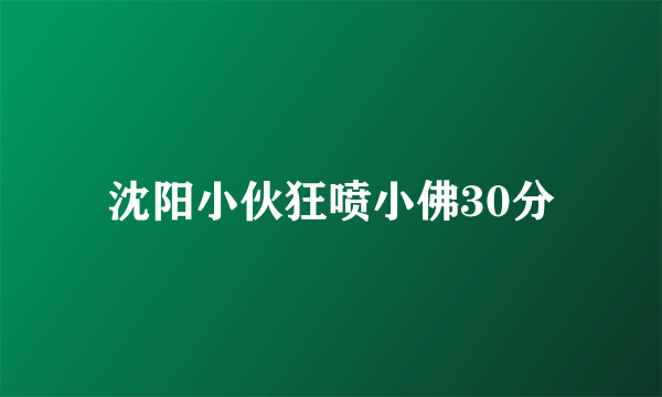 沈阳小伙狂喷小佛30分