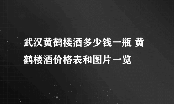 武汉黄鹤楼酒多少钱一瓶 黄鹤楼酒价格表和图片一览