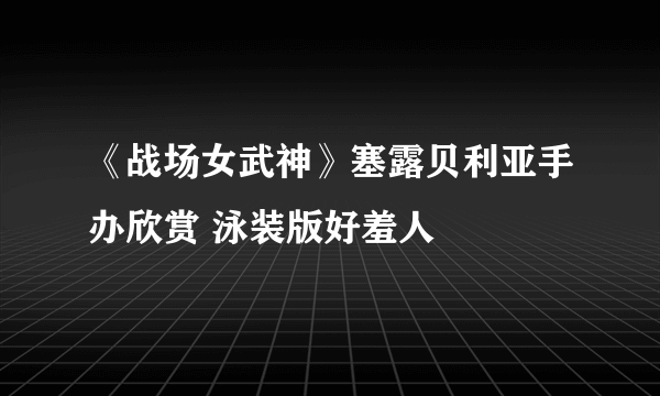 《战场女武神》塞露贝利亚手办欣赏 泳装版好羞人