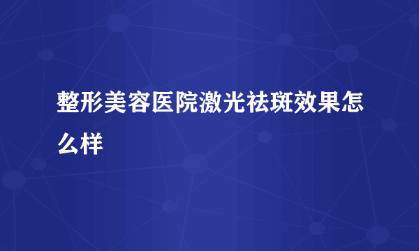 整形美容医院激光祛斑效果怎么样