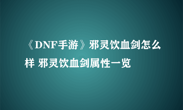 《DNF手游》邪灵饮血剑怎么样 邪灵饮血剑属性一览