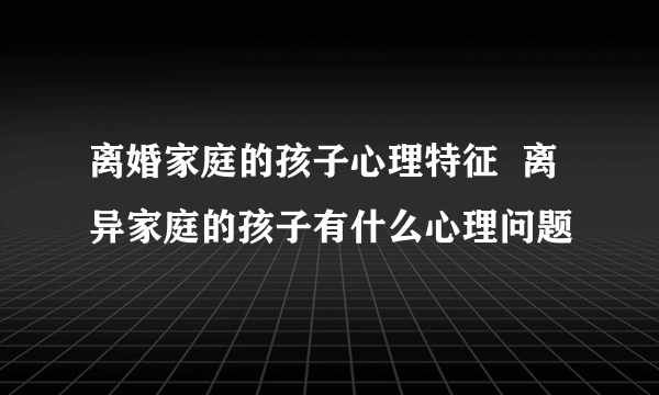 离婚家庭的孩子心理特征  离异家庭的孩子有什么心理问题