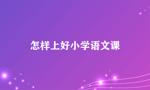 怎样上好小学语文课