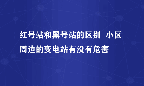 红号站和黑号站的区别  小区周边的变电站有没有危害