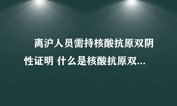 ​离沪人员需持核酸抗原双阴性证明 什么是核酸抗原双阴性证明?