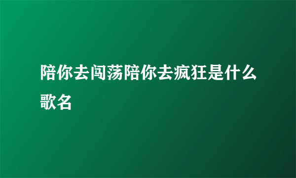 陪你去闯荡陪你去疯狂是什么歌名