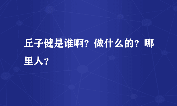 丘子健是谁啊？做什么的？哪里人？