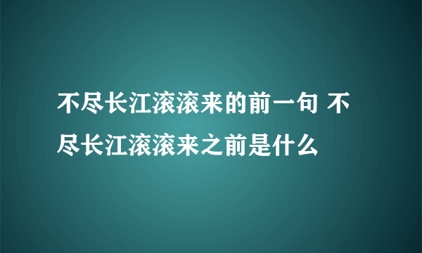 不尽长江滚滚来的前一句 不尽长江滚滚来之前是什么