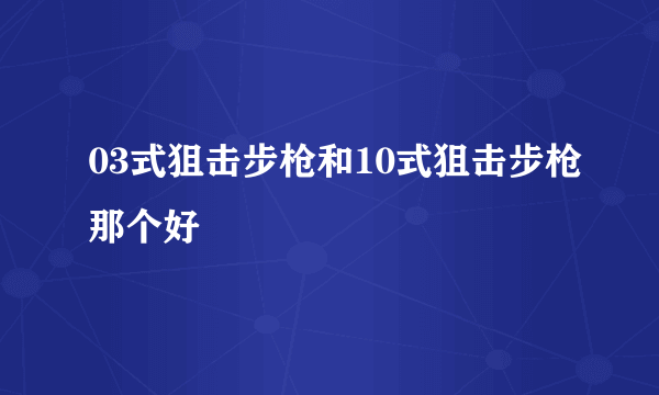 03式狙击步枪和10式狙击步枪那个好