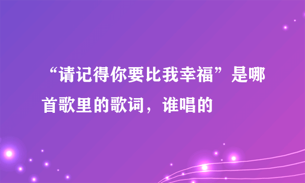 “请记得你要比我幸福”是哪首歌里的歌词，谁唱的