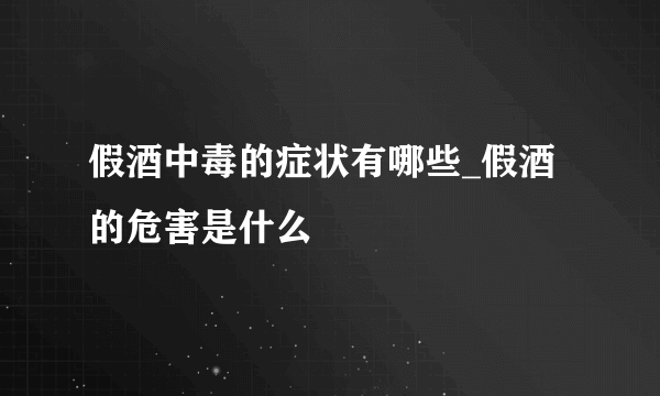 假酒中毒的症状有哪些_假酒的危害是什么