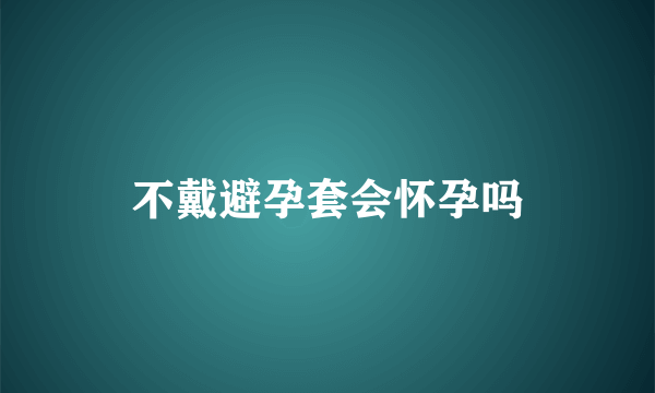 不戴避孕套会怀孕吗