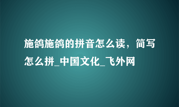 施鸽施鸽的拼音怎么读，简写怎么拼_中国文化_飞外网