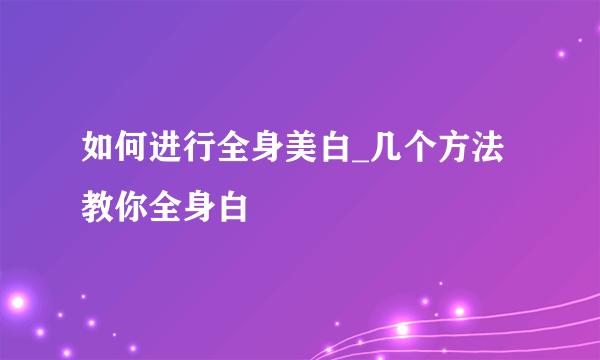 如何进行全身美白_几个方法教你全身白