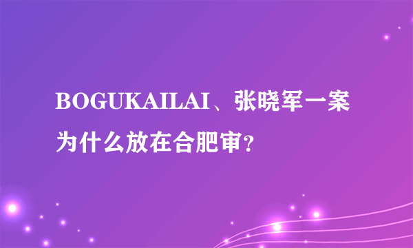 BOGUKAILAI、张晓军一案为什么放在合肥审？