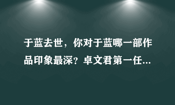 于蓝去世，你对于蓝哪一部作品印象最深？卓文君第一任丈夫是谁