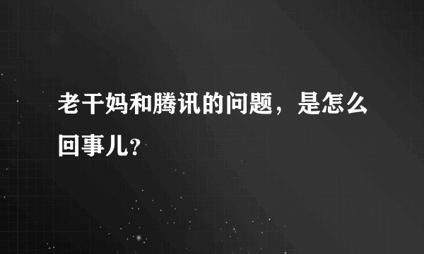 老干妈和腾讯的问题，是怎么回事儿？