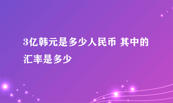 3亿韩元是多少人民币 其中的汇率是多少