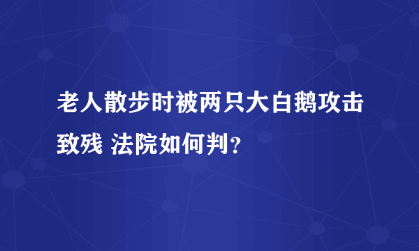 老人散步时被两只大白鹅攻击致残 法院如何判？