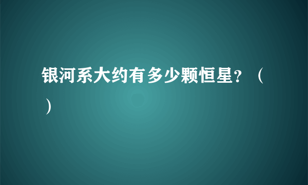 银河系大约有多少颗恒星？（）