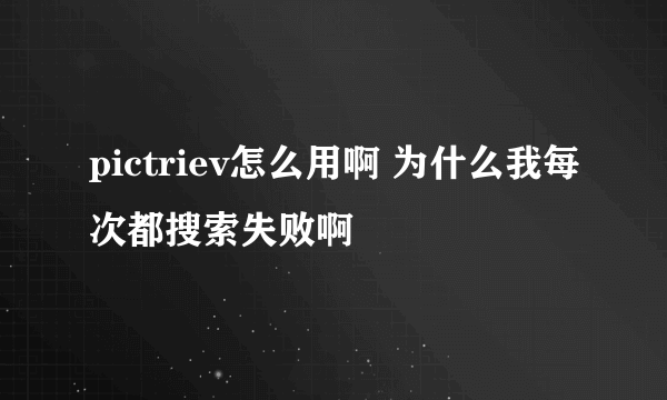 pictriev怎么用啊 为什么我每次都搜索失败啊