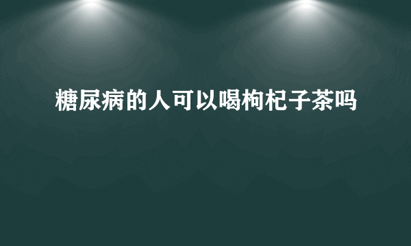 糖尿病的人可以喝枸杞子茶吗