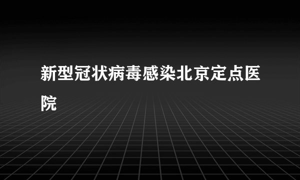 新型冠状病毒感染北京定点医院