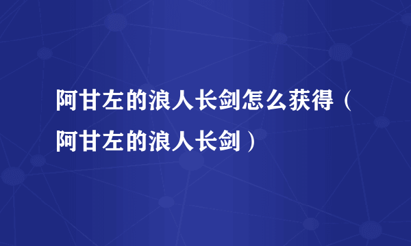 阿甘左的浪人长剑怎么获得（阿甘左的浪人长剑）