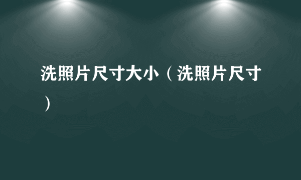 洗照片尺寸大小（洗照片尺寸）