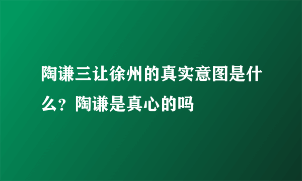 陶谦三让徐州的真实意图是什么？陶谦是真心的吗