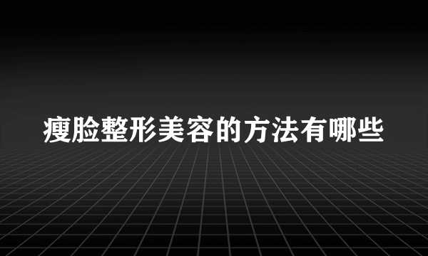 瘦脸整形美容的方法有哪些