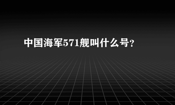 中国海军571舰叫什么号？