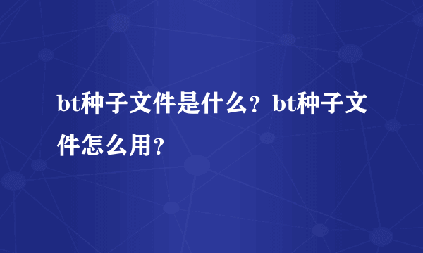 bt种子文件是什么？bt种子文件怎么用？