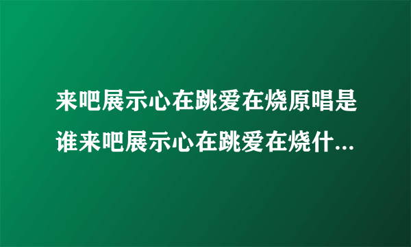 来吧展示心在跳爱在烧原唱是谁来吧展示心在跳爱在烧什么歌-飞外网