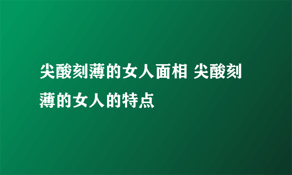 尖酸刻薄的女人面相 尖酸刻薄的女人的特点