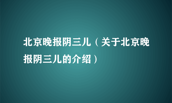 北京晚报阴三儿（关于北京晚报阴三儿的介绍）