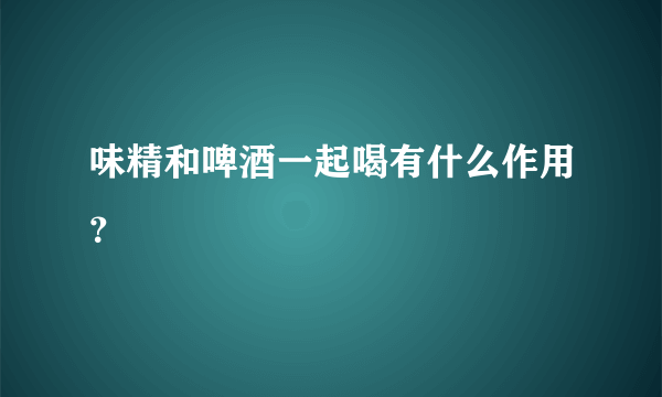 味精和啤酒一起喝有什么作用？