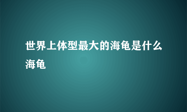 世界上体型最大的海龟是什么海龟