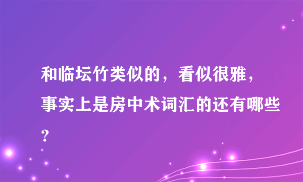 和临坛竹类似的，看似很雅，事实上是房中术词汇的还有哪些？