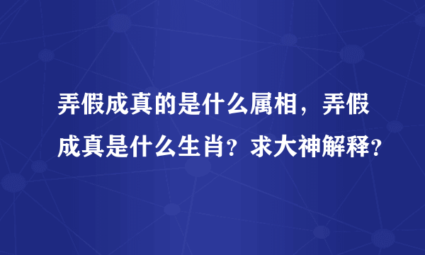 弄假成真的是什么属相，弄假成真是什么生肖？求大神解释？