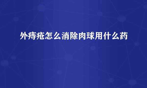 外痔疮怎么消除肉球用什么药