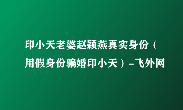 印小天老婆赵颖燕真实身份（用假身份骗婚印小天）-飞外网