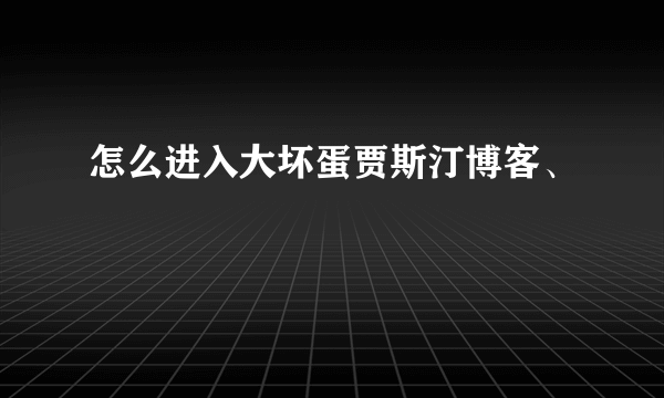 怎么进入大坏蛋贾斯汀博客、