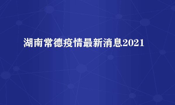 湖南常德疫情最新消息2021