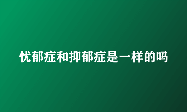 忧郁症和抑郁症是一样的吗