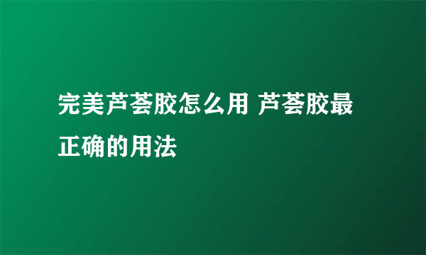 完美芦荟胶怎么用 芦荟胶最正确的用法