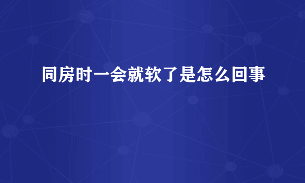 同房时一会就软了是怎么回事